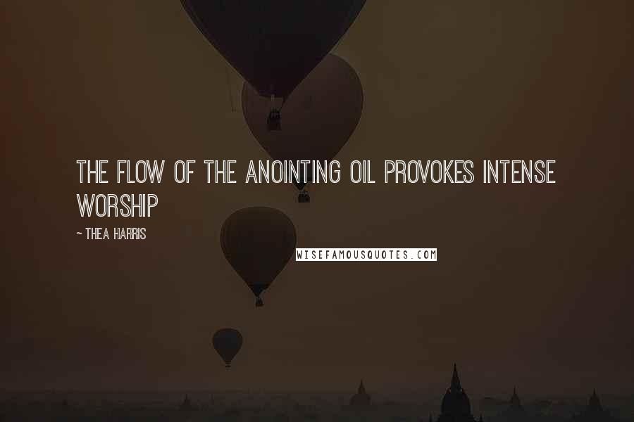Thea Harris Quotes: The flow of the anointing oil provokes intense worship
