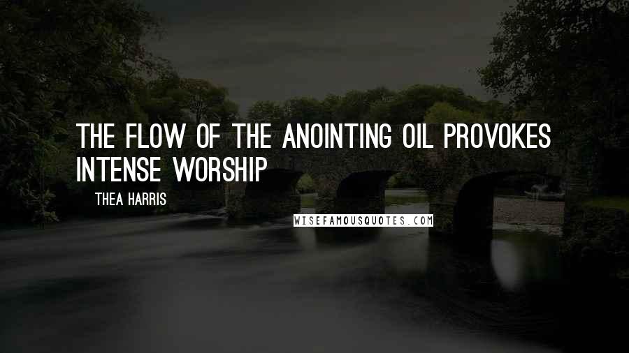 Thea Harris Quotes: The flow of the anointing oil provokes intense worship