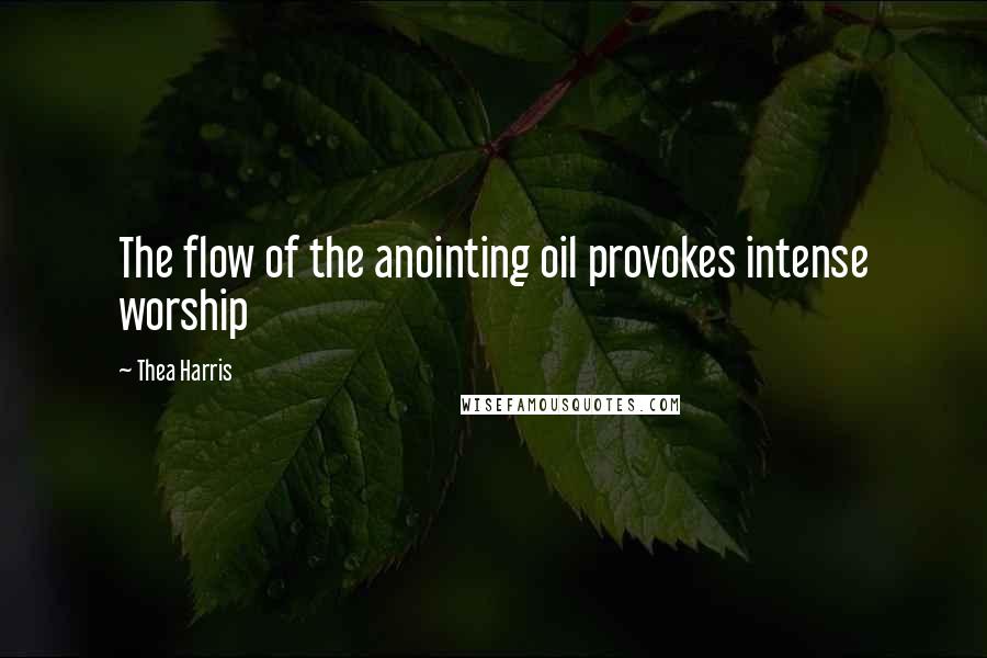 Thea Harris Quotes: The flow of the anointing oil provokes intense worship