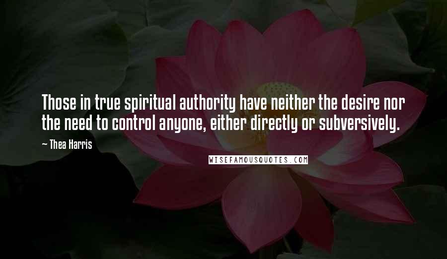 Thea Harris Quotes: Those in true spiritual authority have neither the desire nor the need to control anyone, either directly or subversively.