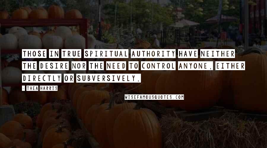 Thea Harris Quotes: Those in true spiritual authority have neither the desire nor the need to control anyone, either directly or subversively.
