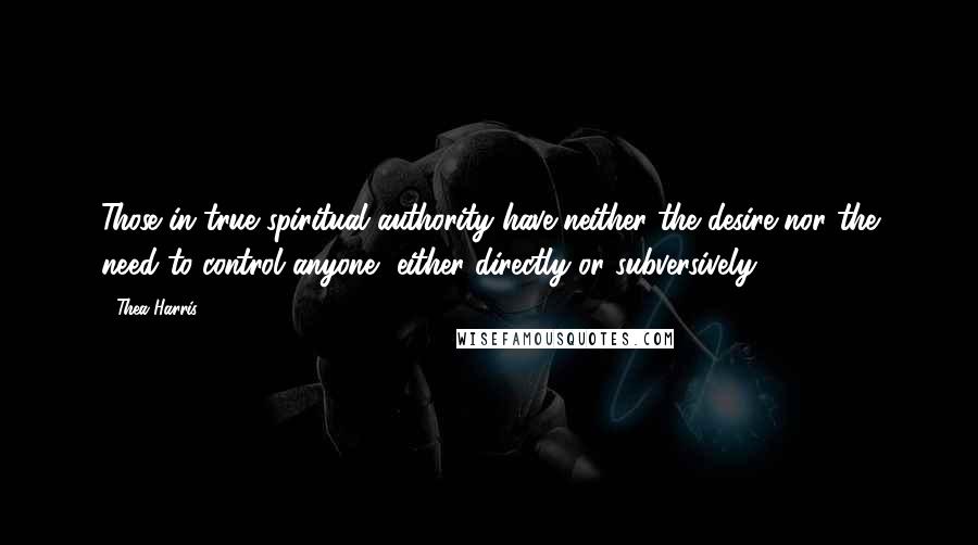 Thea Harris Quotes: Those in true spiritual authority have neither the desire nor the need to control anyone, either directly or subversively.