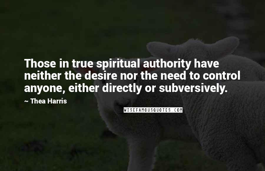 Thea Harris Quotes: Those in true spiritual authority have neither the desire nor the need to control anyone, either directly or subversively.