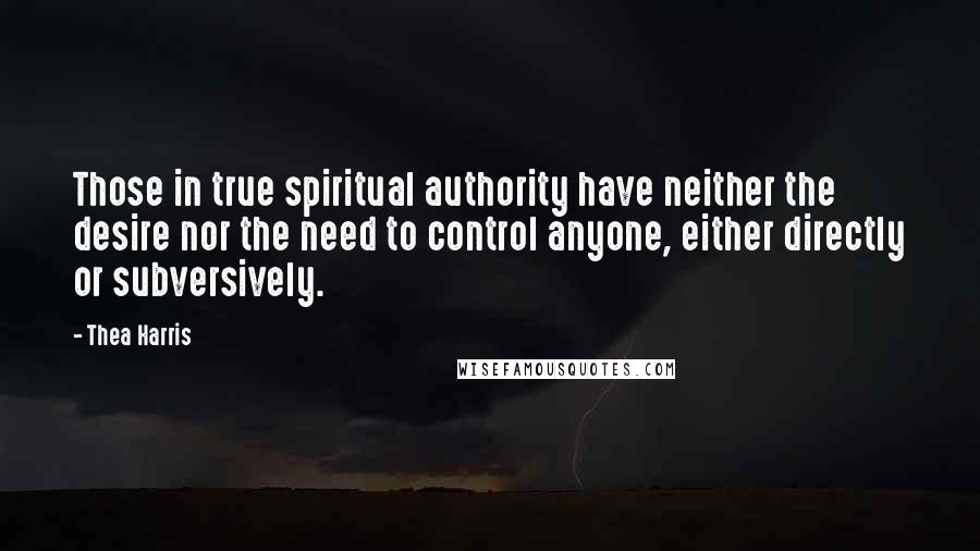 Thea Harris Quotes: Those in true spiritual authority have neither the desire nor the need to control anyone, either directly or subversively.