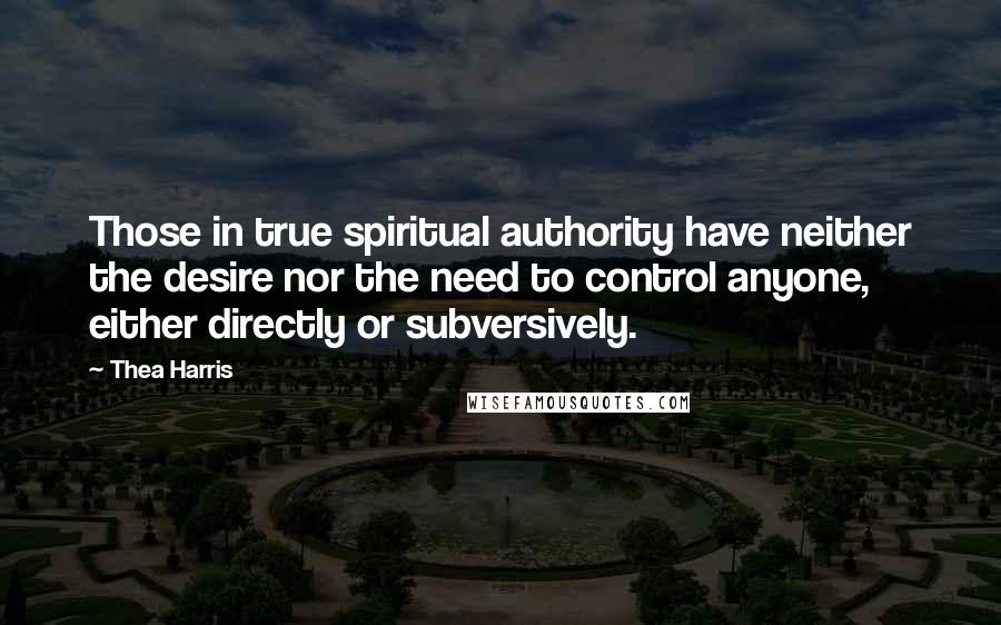 Thea Harris Quotes: Those in true spiritual authority have neither the desire nor the need to control anyone, either directly or subversively.