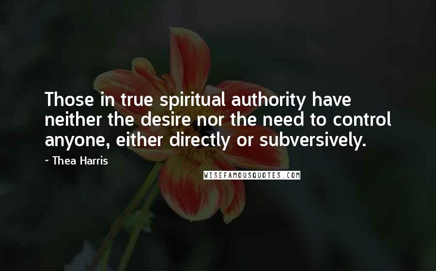 Thea Harris Quotes: Those in true spiritual authority have neither the desire nor the need to control anyone, either directly or subversively.