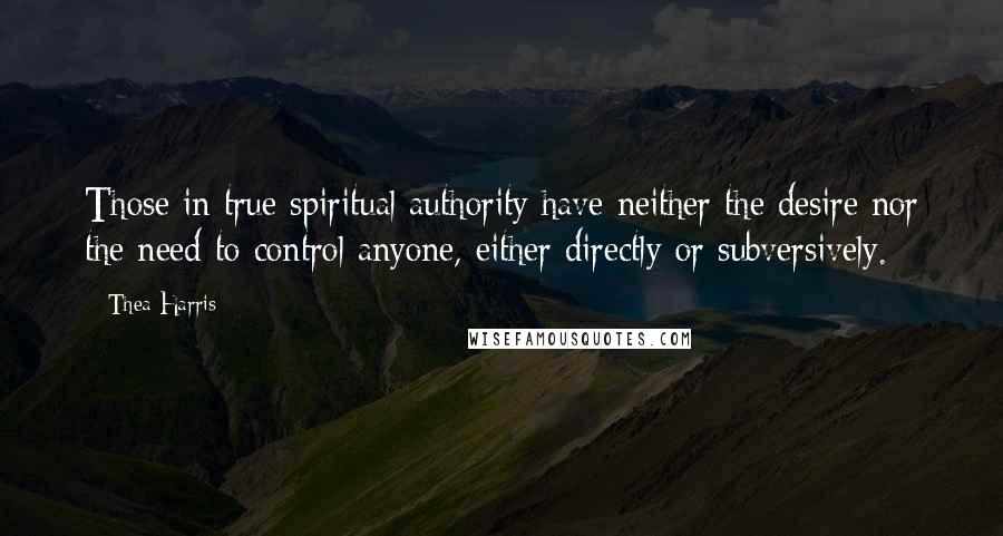 Thea Harris Quotes: Those in true spiritual authority have neither the desire nor the need to control anyone, either directly or subversively.