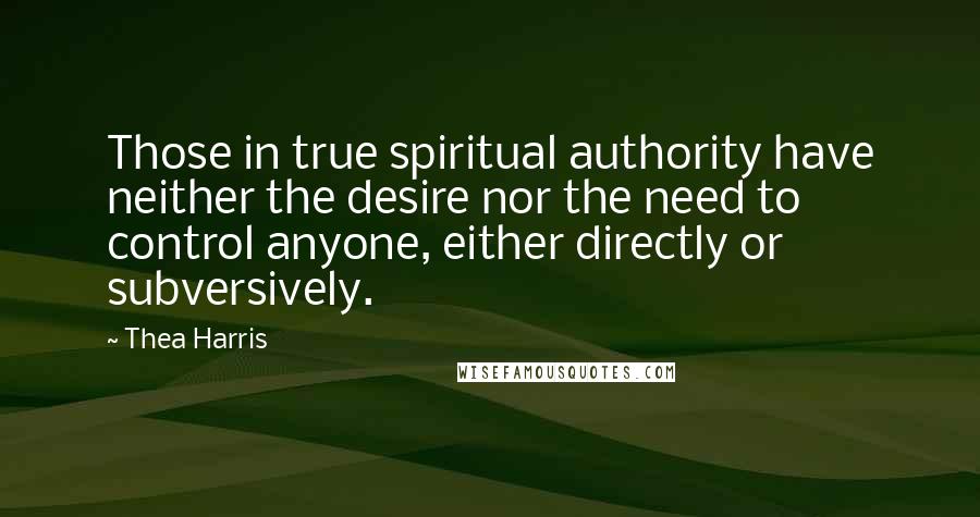 Thea Harris Quotes: Those in true spiritual authority have neither the desire nor the need to control anyone, either directly or subversively.