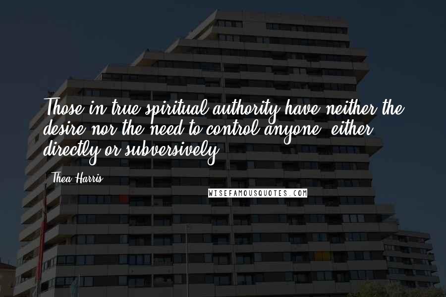 Thea Harris Quotes: Those in true spiritual authority have neither the desire nor the need to control anyone, either directly or subversively.
