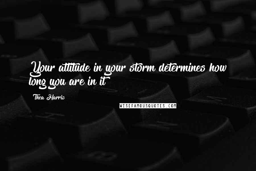 Thea Harris Quotes: Your attitude in your storm determines how long you are in it