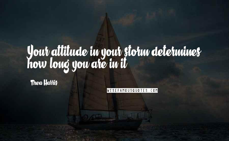 Thea Harris Quotes: Your attitude in your storm determines how long you are in it