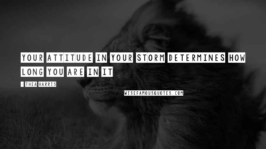 Thea Harris Quotes: Your attitude in your storm determines how long you are in it