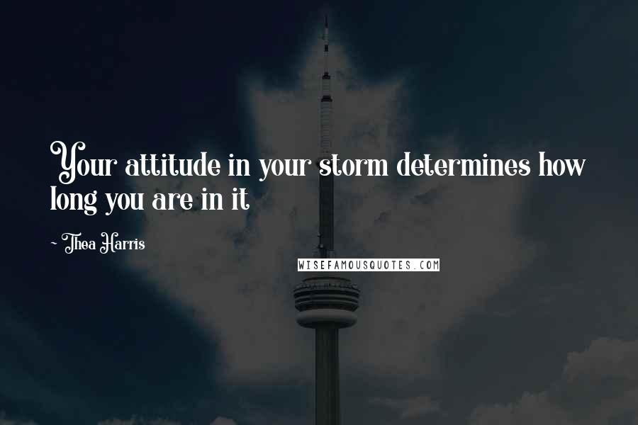 Thea Harris Quotes: Your attitude in your storm determines how long you are in it