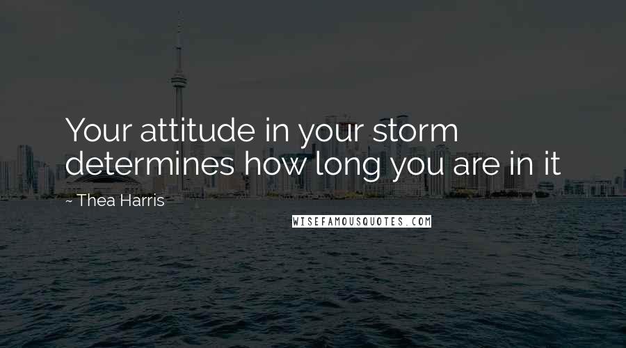 Thea Harris Quotes: Your attitude in your storm determines how long you are in it