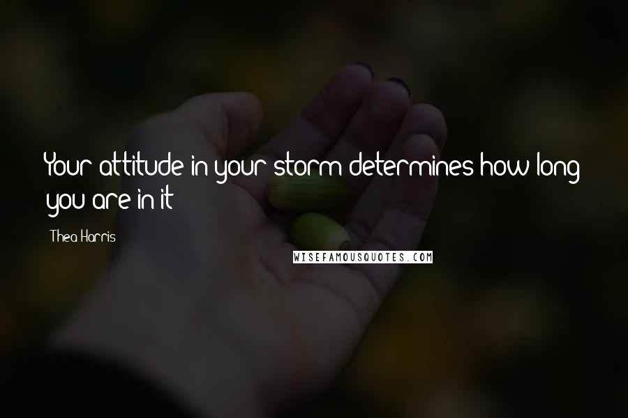 Thea Harris Quotes: Your attitude in your storm determines how long you are in it