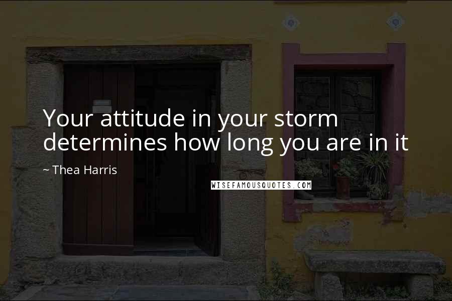 Thea Harris Quotes: Your attitude in your storm determines how long you are in it