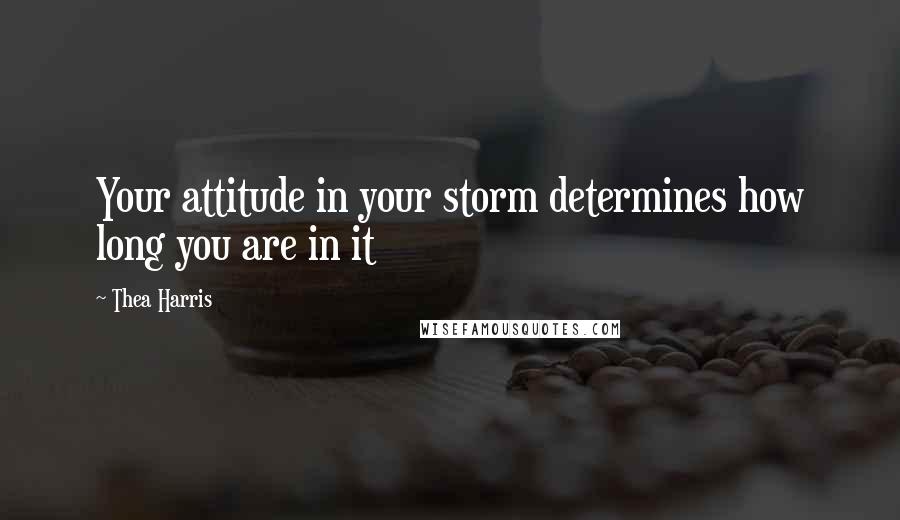 Thea Harris Quotes: Your attitude in your storm determines how long you are in it