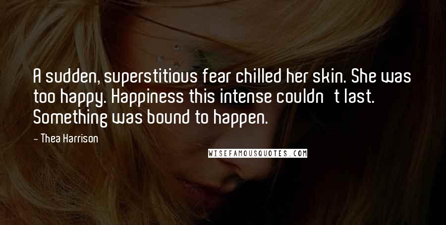 Thea Harrison Quotes: A sudden, superstitious fear chilled her skin. She was too happy. Happiness this intense couldn't last. Something was bound to happen.