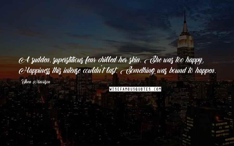 Thea Harrison Quotes: A sudden, superstitious fear chilled her skin. She was too happy. Happiness this intense couldn't last. Something was bound to happen.