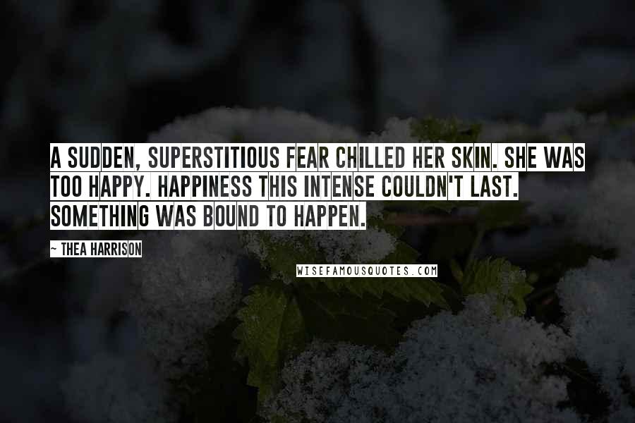 Thea Harrison Quotes: A sudden, superstitious fear chilled her skin. She was too happy. Happiness this intense couldn't last. Something was bound to happen.