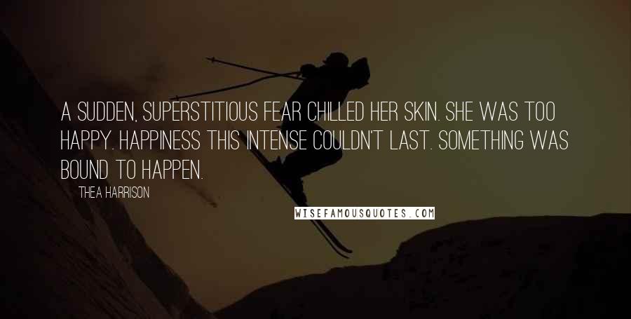 Thea Harrison Quotes: A sudden, superstitious fear chilled her skin. She was too happy. Happiness this intense couldn't last. Something was bound to happen.