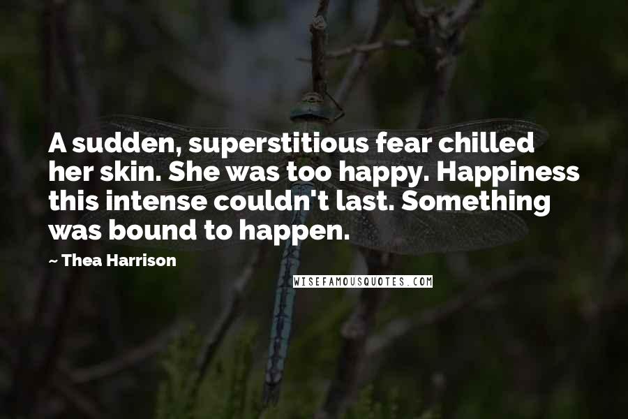 Thea Harrison Quotes: A sudden, superstitious fear chilled her skin. She was too happy. Happiness this intense couldn't last. Something was bound to happen.