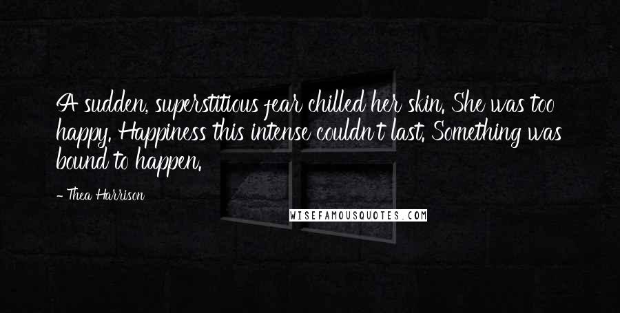 Thea Harrison Quotes: A sudden, superstitious fear chilled her skin. She was too happy. Happiness this intense couldn't last. Something was bound to happen.