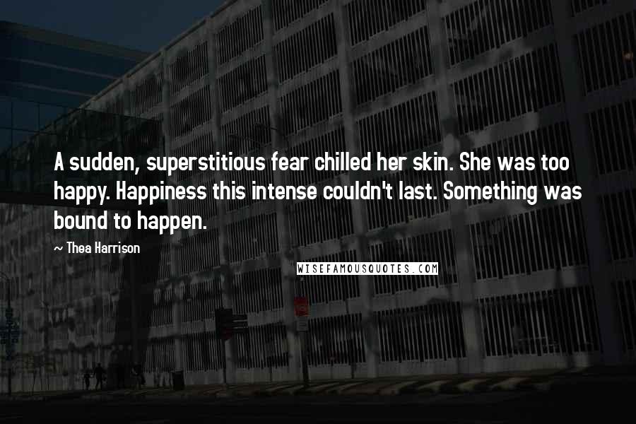 Thea Harrison Quotes: A sudden, superstitious fear chilled her skin. She was too happy. Happiness this intense couldn't last. Something was bound to happen.