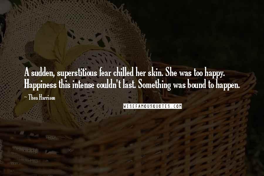 Thea Harrison Quotes: A sudden, superstitious fear chilled her skin. She was too happy. Happiness this intense couldn't last. Something was bound to happen.