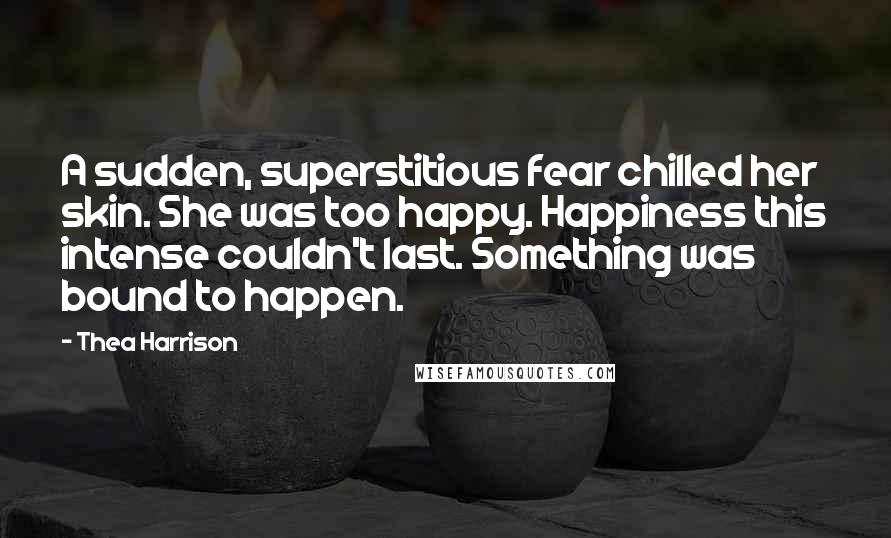 Thea Harrison Quotes: A sudden, superstitious fear chilled her skin. She was too happy. Happiness this intense couldn't last. Something was bound to happen.