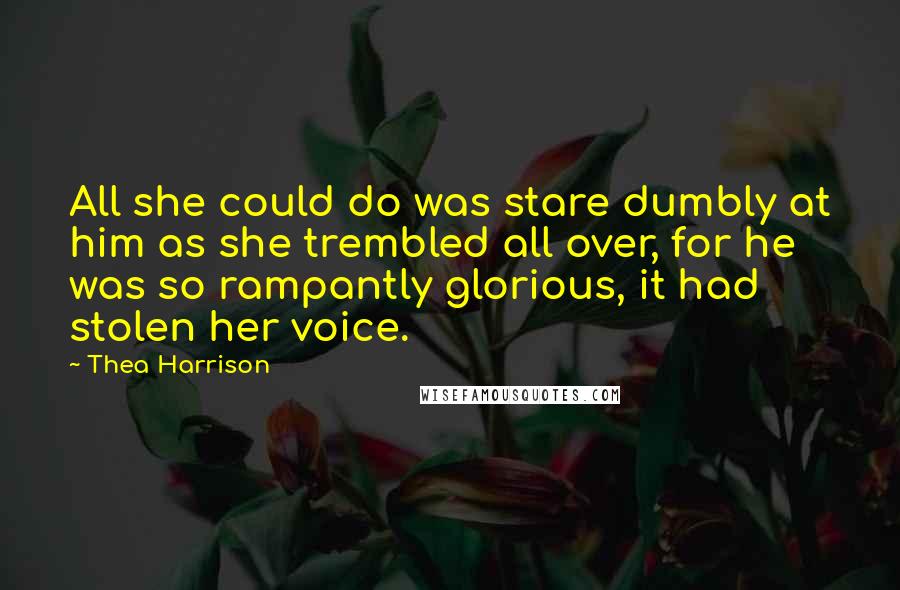 Thea Harrison Quotes: All she could do was stare dumbly at him as she trembled all over, for he was so rampantly glorious, it had stolen her voice.