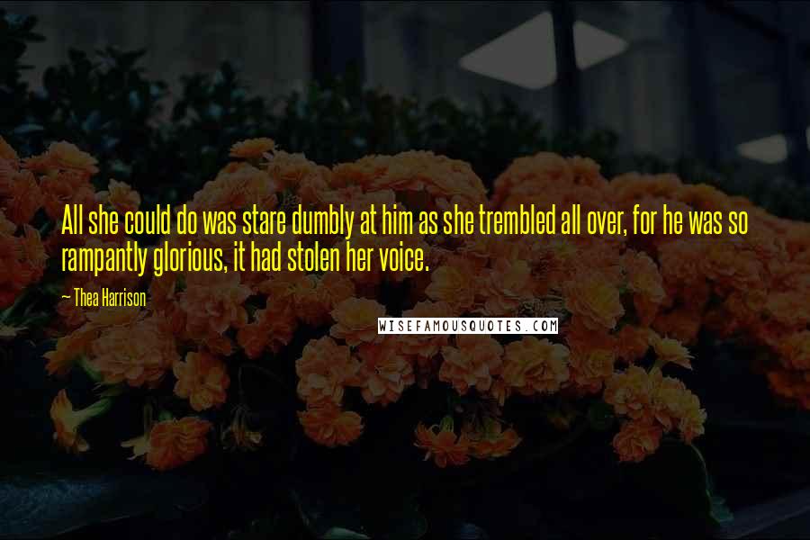 Thea Harrison Quotes: All she could do was stare dumbly at him as she trembled all over, for he was so rampantly glorious, it had stolen her voice.