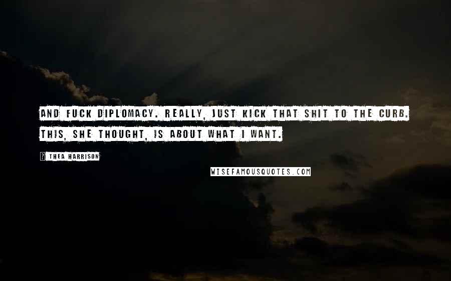 Thea Harrison Quotes: And fuck diplomacy. Really, just kick that shit to the curb. This, she thought, is about what I want.