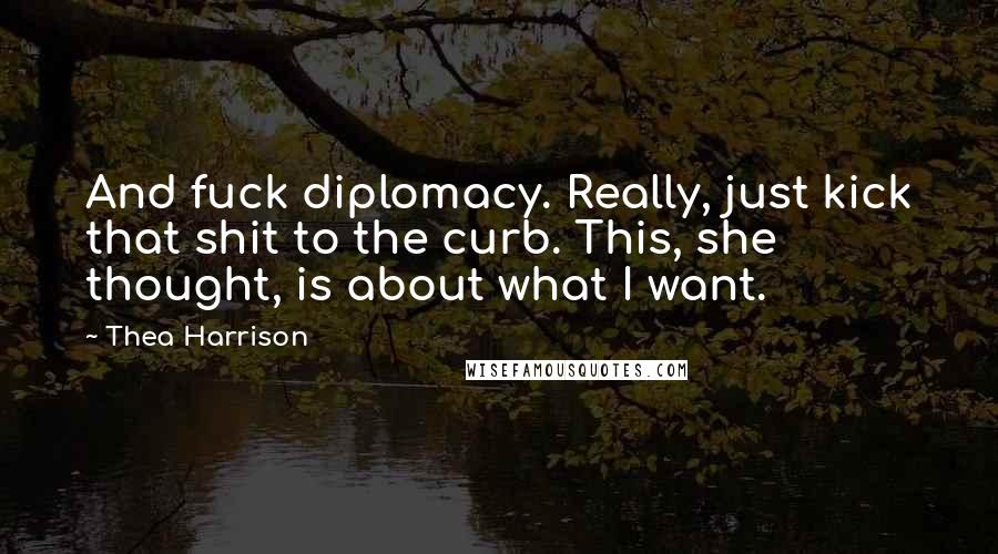 Thea Harrison Quotes: And fuck diplomacy. Really, just kick that shit to the curb. This, she thought, is about what I want.