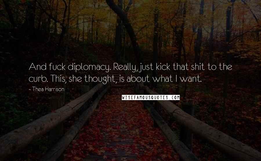 Thea Harrison Quotes: And fuck diplomacy. Really, just kick that shit to the curb. This, she thought, is about what I want.