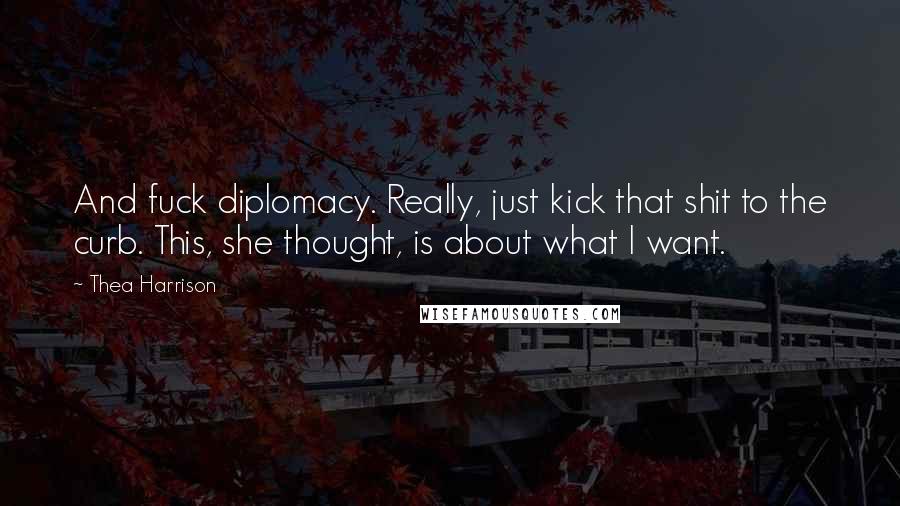 Thea Harrison Quotes: And fuck diplomacy. Really, just kick that shit to the curb. This, she thought, is about what I want.