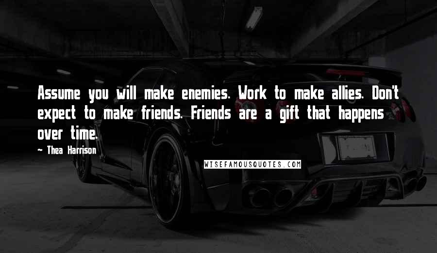 Thea Harrison Quotes: Assume you will make enemies. Work to make allies. Don't expect to make friends. Friends are a gift that happens over time.