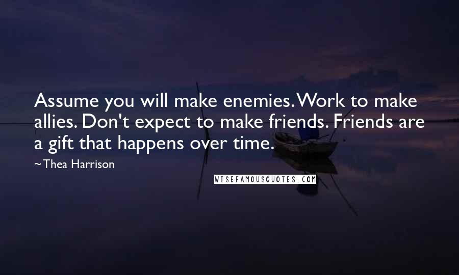 Thea Harrison Quotes: Assume you will make enemies. Work to make allies. Don't expect to make friends. Friends are a gift that happens over time.