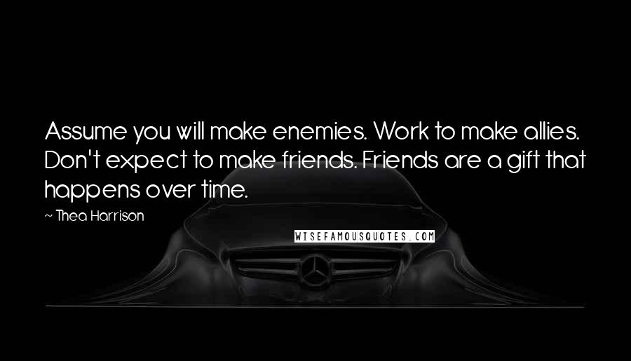 Thea Harrison Quotes: Assume you will make enemies. Work to make allies. Don't expect to make friends. Friends are a gift that happens over time.