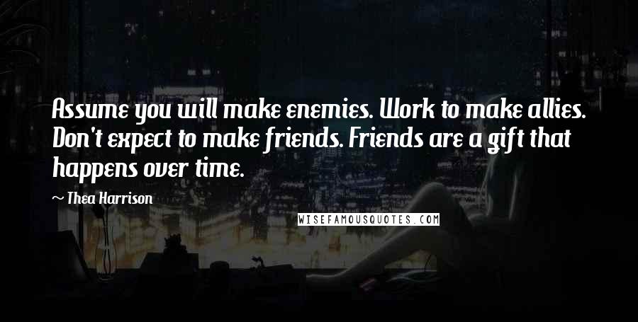 Thea Harrison Quotes: Assume you will make enemies. Work to make allies. Don't expect to make friends. Friends are a gift that happens over time.