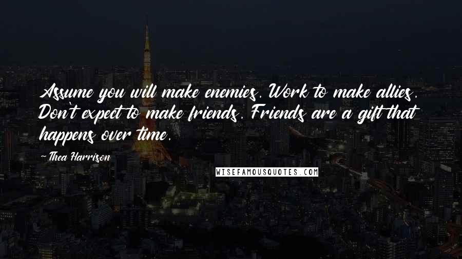 Thea Harrison Quotes: Assume you will make enemies. Work to make allies. Don't expect to make friends. Friends are a gift that happens over time.