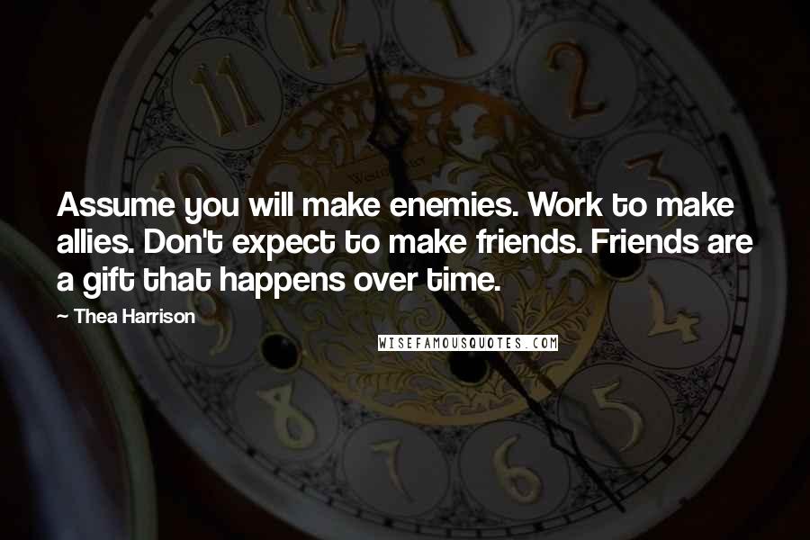 Thea Harrison Quotes: Assume you will make enemies. Work to make allies. Don't expect to make friends. Friends are a gift that happens over time.