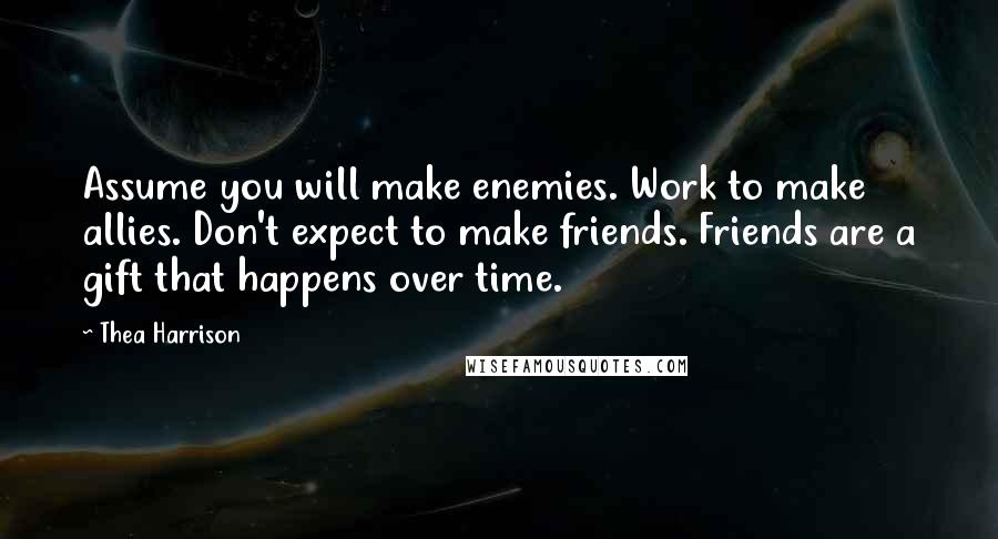 Thea Harrison Quotes: Assume you will make enemies. Work to make allies. Don't expect to make friends. Friends are a gift that happens over time.