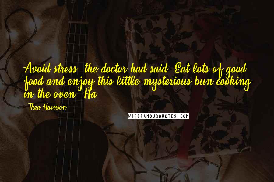 Thea Harrison Quotes: Avoid stress, the doctor had said. Eat lots of good food and enjoy this little mysterious bun cooking in the oven. Ha!