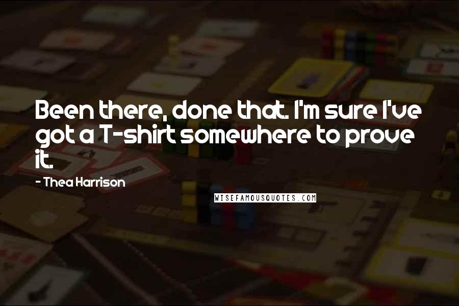 Thea Harrison Quotes: Been there, done that. I'm sure I've got a T-shirt somewhere to prove it.