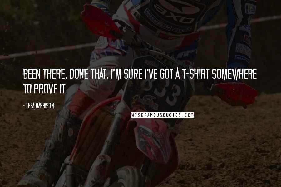 Thea Harrison Quotes: Been there, done that. I'm sure I've got a T-shirt somewhere to prove it.