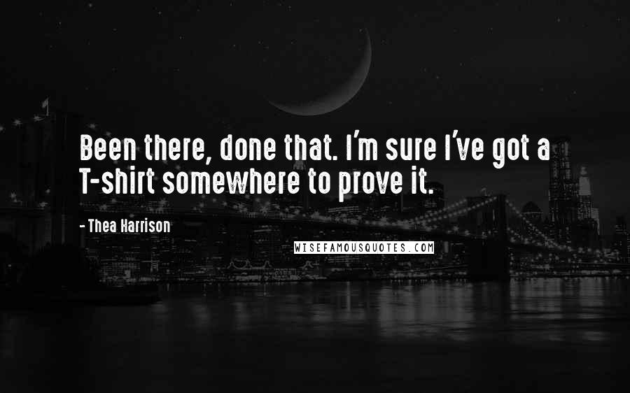 Thea Harrison Quotes: Been there, done that. I'm sure I've got a T-shirt somewhere to prove it.