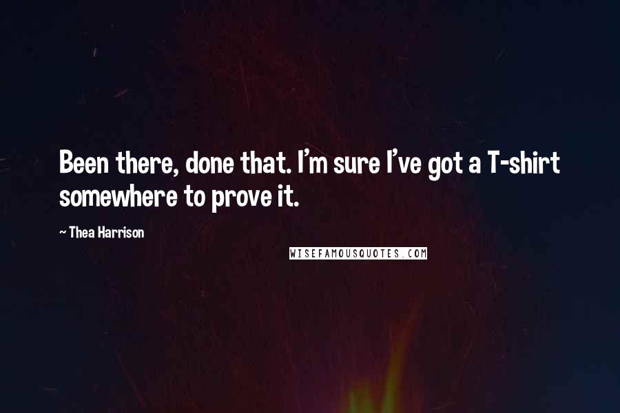 Thea Harrison Quotes: Been there, done that. I'm sure I've got a T-shirt somewhere to prove it.