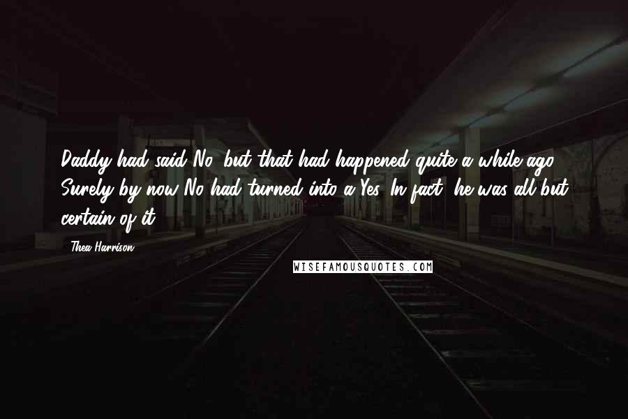 Thea Harrison Quotes: Daddy had said No, but that had happened quite a while ago. Surely by now No had turned into a Yes. In fact, he was all but certain of it.