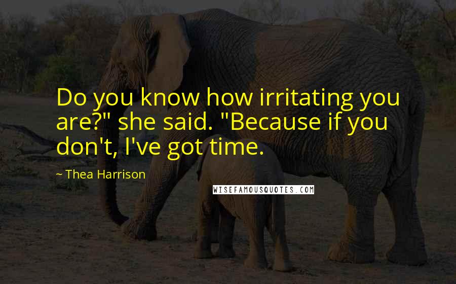 Thea Harrison Quotes: Do you know how irritating you are?" she said. "Because if you don't, I've got time.